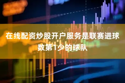 在线配资炒股开户服务是联赛进球数第1少的球队