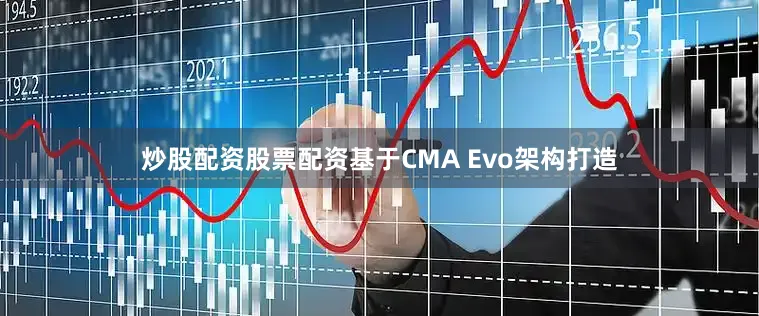 炒股配资股票配资基于CMA Evo架构打造