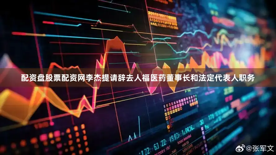 配资盘股票配资网李杰提请辞去人福医药董事长和法定代表人职务