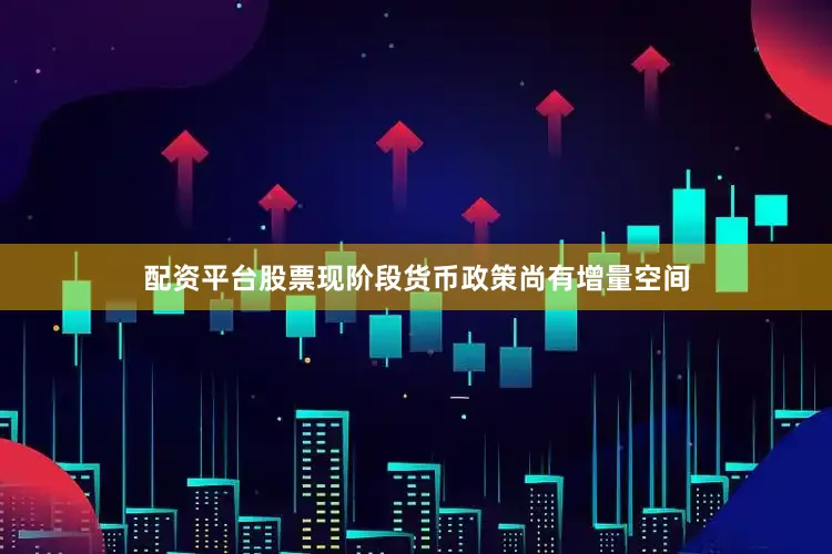 配资平台股票现阶段货币政策尚有增量空间