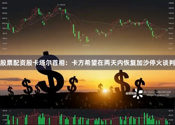 股票配资股卡塔尔首相：卡方希望在两天内恢复加沙停火谈判