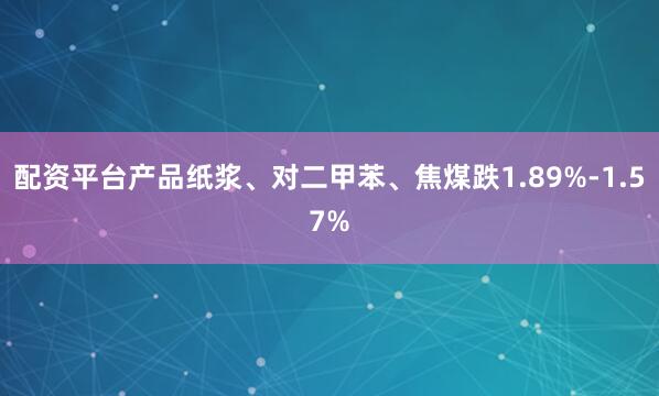 配资平台产品纸浆、对二甲苯、焦煤跌1.89%-1.57%