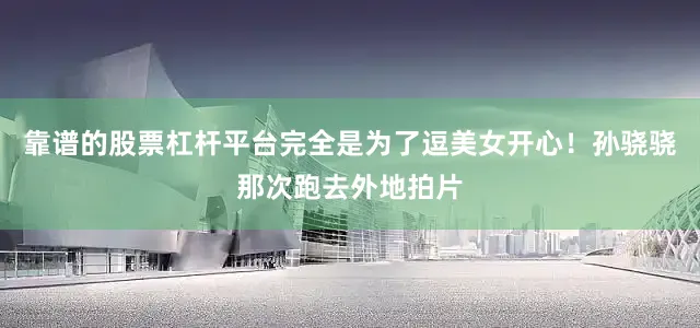 靠谱的股票杠杆平台完全是为了逗美女开心！孙骁骁那次跑去外地拍片