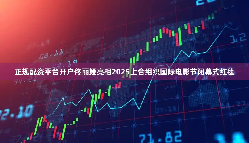 正规配资平台开户佟丽娅亮相2025上合组织国际电影节闭幕式红毯