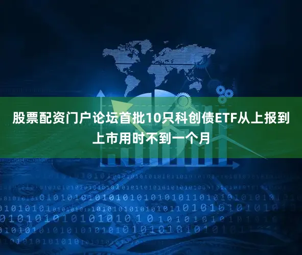 股票配资门户论坛首批10只科创债ETF从上报到上市用时不到一个月