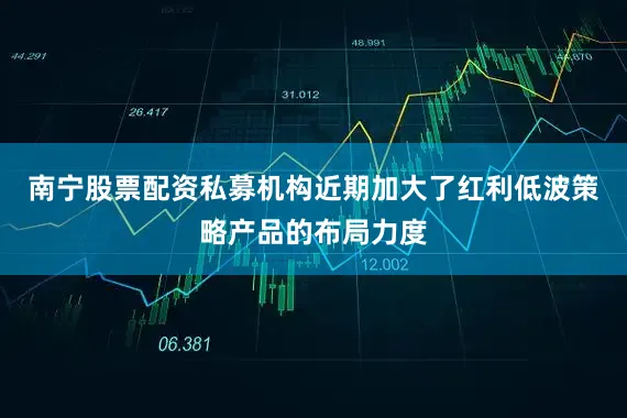 南宁股票配资私募机构近期加大了红利低波策略产品的布局力度