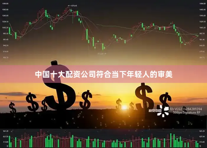 中国十大配资公司符合当下年轻人的审美