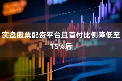实盘股票配资平台且首付比例降低至15%后