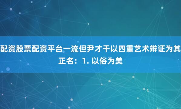 配资股票配资平台一流但尹才干以四重艺术辩证为其正名：1. 以俗为美