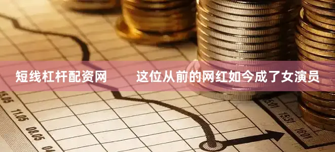 短线杠杆配资网        这位从前的网红如今成了女演员