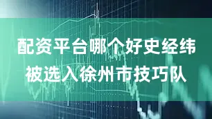 配资平台哪个好史经纬被选入徐州市技巧队