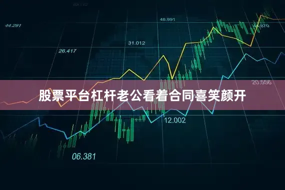 股票平台杠杆老公看着合同喜笑颜开